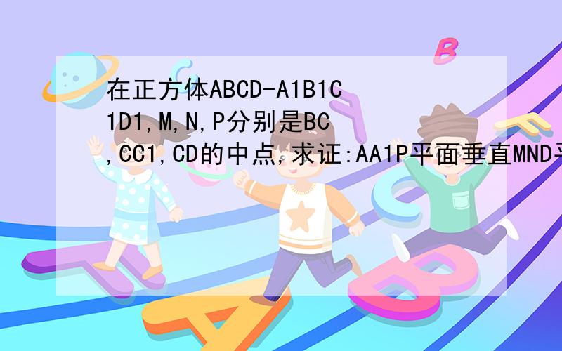 在正方体ABCD-A1B1C1D1,M,N,P分别是BC,CC1,CD的中点,求证:AA1P平面垂直MND平面