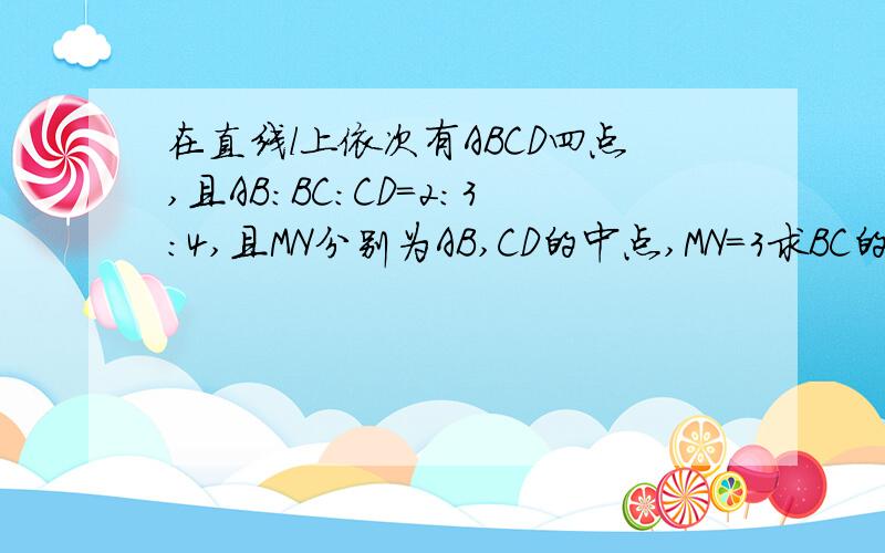 在直线l上依次有ABCD四点,且AB:BC:CD=2:3:4,且MN分别为AB,CD的中点,MN=3求BC的长