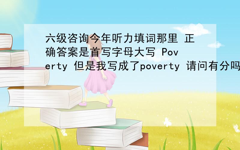 六级咨询今年听力填词那里 正确答案是首写字母大写 Poverty 但是我写成了poverty 请问有分吗?