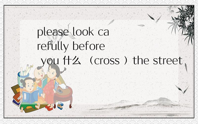 please look carefully before you 什么 （cross ）the street