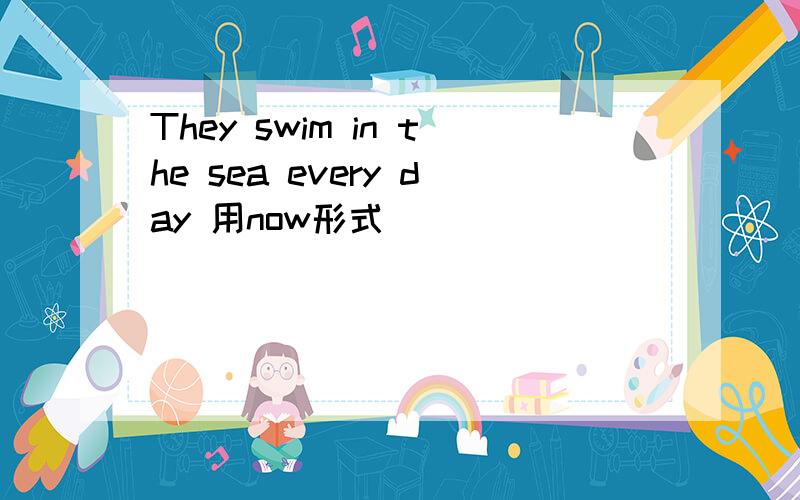 They swim in the sea every day 用now形式