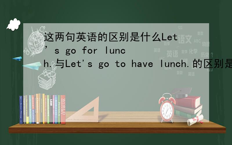 这两句英语的区别是什么Let’s go for lunch.与Let's go to have lunch.的区别是什么