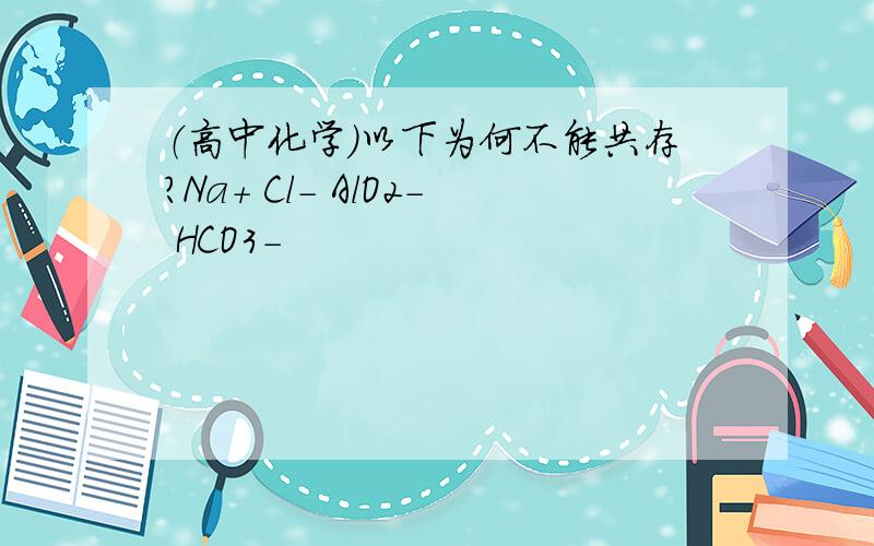 （高中化学）以下为何不能共存?Na+ Cl- AlO2- HCO3-