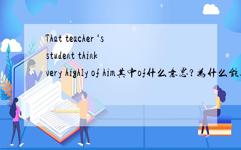 That teacher‘sstudent think very highly of him其中of什么意思?为什么能这么用?