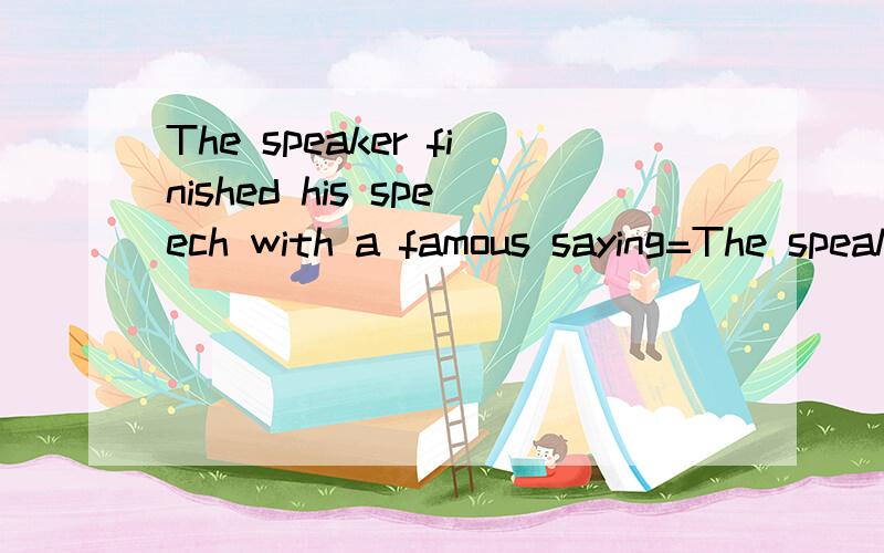 The speaker finished his speech with a famous saying=The speaker _______ ________ his speech witha famous sayong