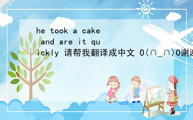 he took a cake and are it quickly 请帮我翻译成中文 O(∩_∩)O谢谢