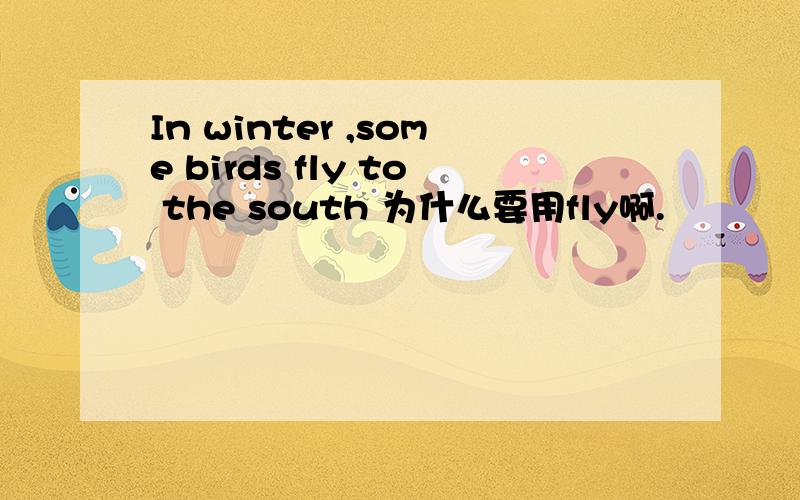 In winter ,some birds fly to the south 为什么要用fly啊.