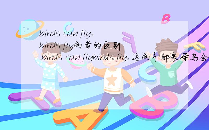 birds can fly,birds fly两者的区别.birds can flybirds fly,这两个都表示鸟会飞吧?有什么不一样的地方?