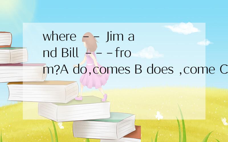 where -- Jim and Bill ---from?A do,comes B does ,come C do ,come D does,comes说下理由