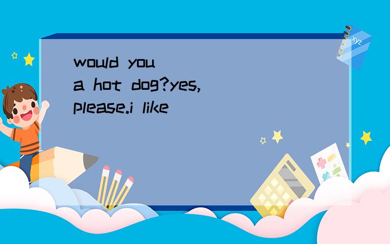 would you ____a hot dog?yes,please.i like___ __