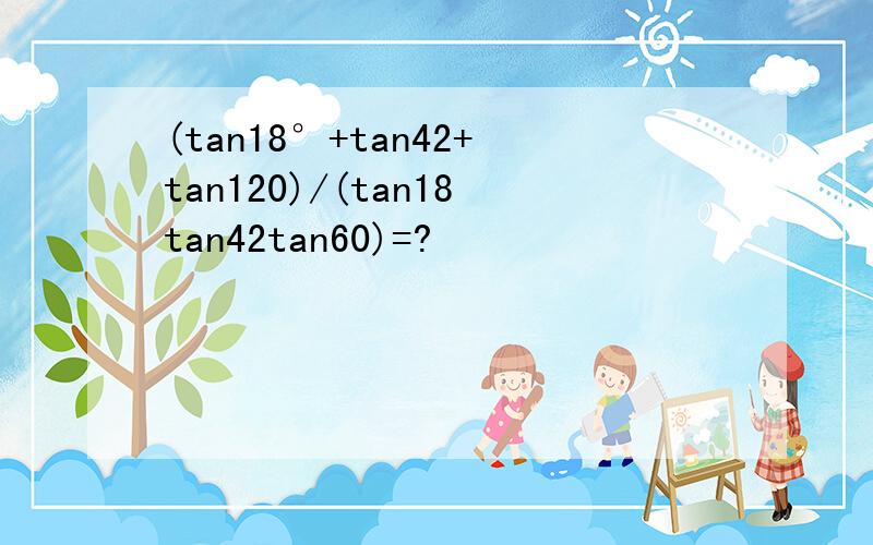 (tan18°+tan42+tan120)/(tan18tan42tan60)=?