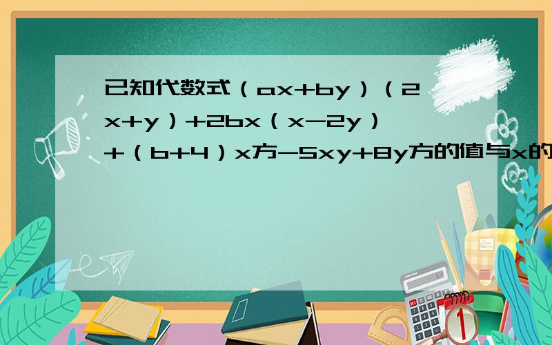 已知代数式（ax+by）（2x+y）+2bx（x-2y）+（b+4）x方-5xy+8y方的值与x的值无关,求a、b的值