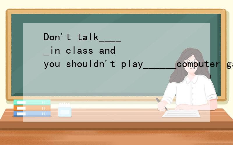 Don't talk_____in class and you shouldn't play______computer games.(too much)
