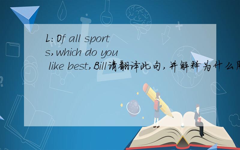 L:Of all sports,which do you like best,Bill请翻译此句,并解释为什么用of,
