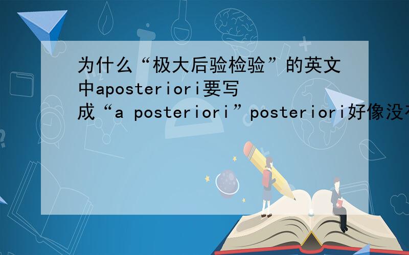 为什么“极大后验检验”的英文中aposteriori要写成“a posteriori”posteriori好像没有这个单词吧?