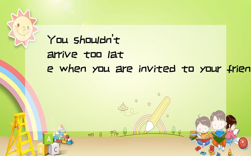 You shouldn't arrive too late when you are invited to your friend's party(同义句）You _____ ______ _______ arrive too late when your friend _____you to a party