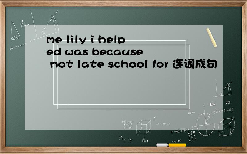 me lily i helped was because not late school for 连词成句