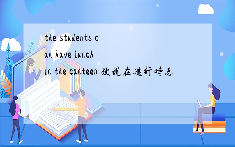 the students can have lunch in the canteen 改现在进行时怎