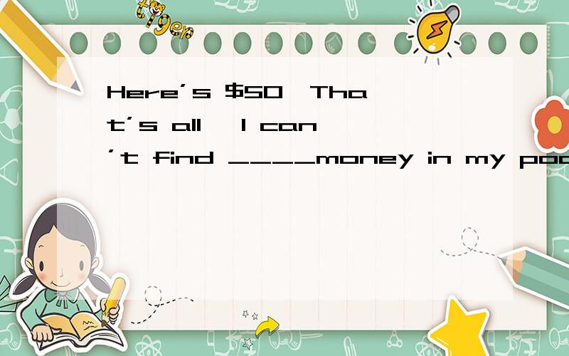 Here’s $50,That’s all ,I can’t find ____money in my pocket .A much more B any more选哪个