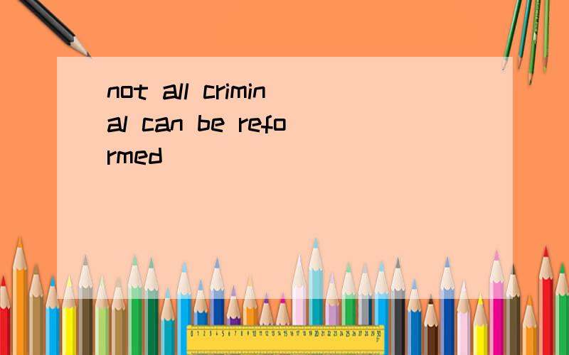 not all criminal can be reformed