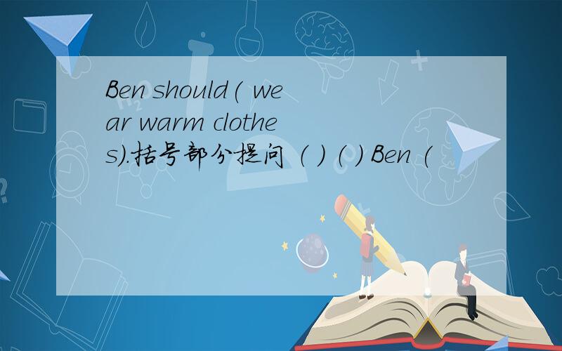 Ben should( wear warm clothes).括号部分提问 （ ） （ ) Ben (
