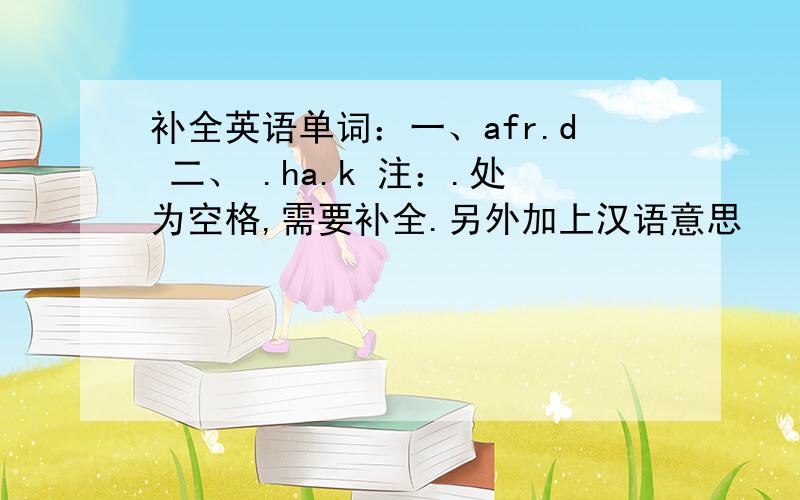 补全英语单词：一、afr.d 二、 .ha.k 注：.处为空格,需要补全.另外加上汉语意思
