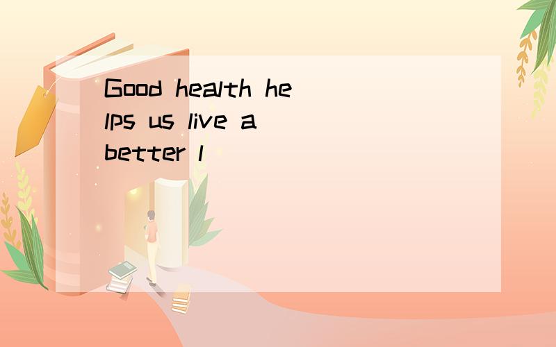 Good health helps us live a better l________