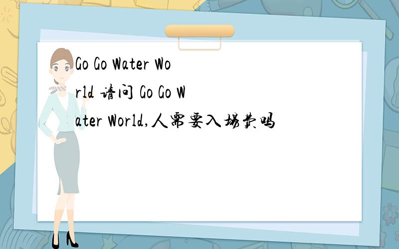 Go Go Water World 请问 Go Go Water World,人需要入场费吗