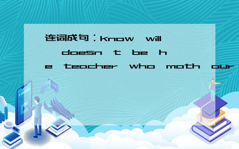 连词成句：know,will ,doesn't,be,he,teacher,who,math,our