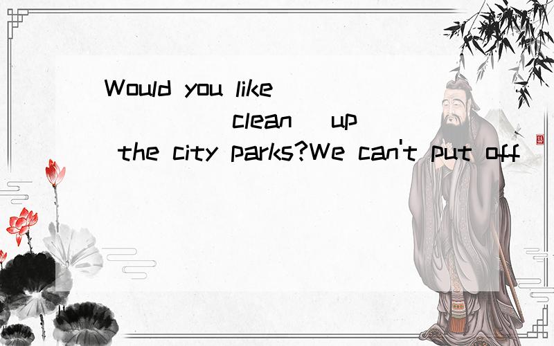 Would you like____(clean) up the city parks?We can't put off _____(make)a plan