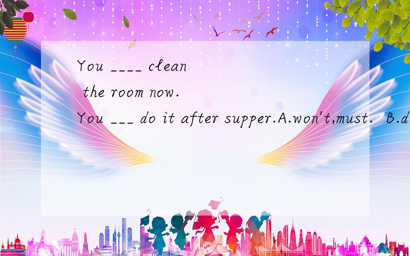 You ____ clean the room now.You ___ do it after supper.A.won't,must.  B.don't have to,may. C.needn't,must. D.shouldn't,can为什么选B,其他三个为什么不可以?原因,谢谢!