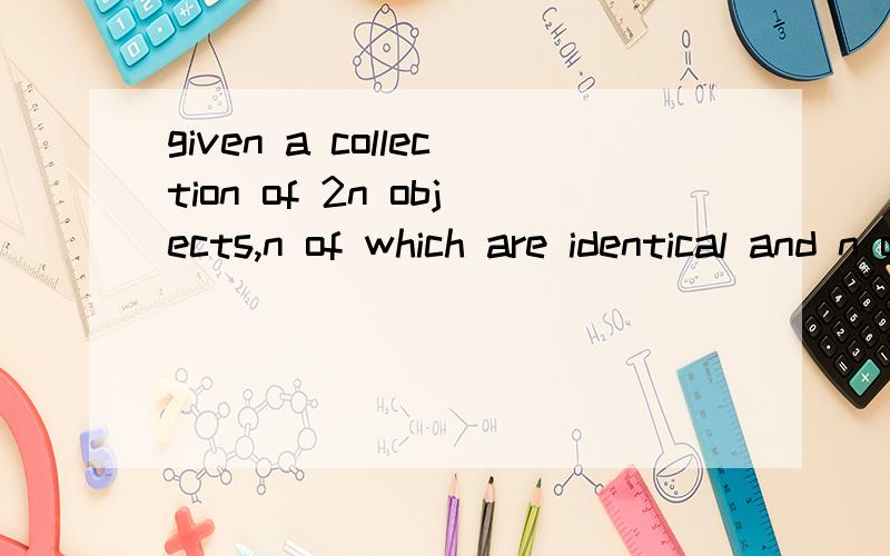 given a collection of 2n objects,n of which are identical and n of which are all distinct,howmany different subcollection of n objects are possible?有一系列2N的东西 N个事一样的 N个事不一样的 有多少个集合？　　　　答案