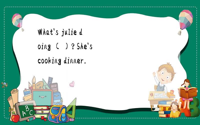 What's julie doing ()?She's cooking dinner.
