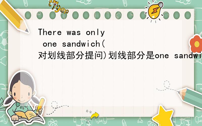 There was only one sandwich(对划线部分提问)划线部分是one sandwich