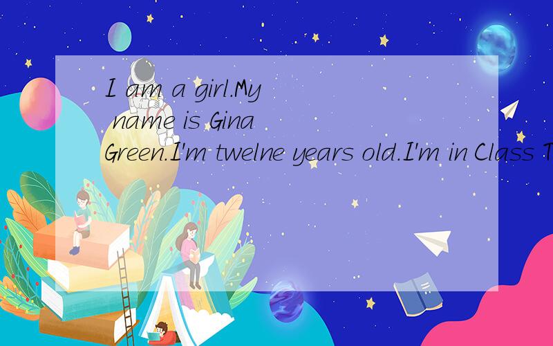 I am a girl.My name is Gina Green.I'm twelne years old.I'm in Class Two,Grde Seven.My father is Mr Green.He is 40years oid.He is an English teacher.My mother is Mrs Green.She is 38 years oid.she is a math teacher.My father are in the same school,the