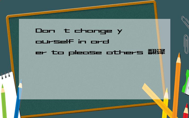 Don't change yourself in order to please others 翻译