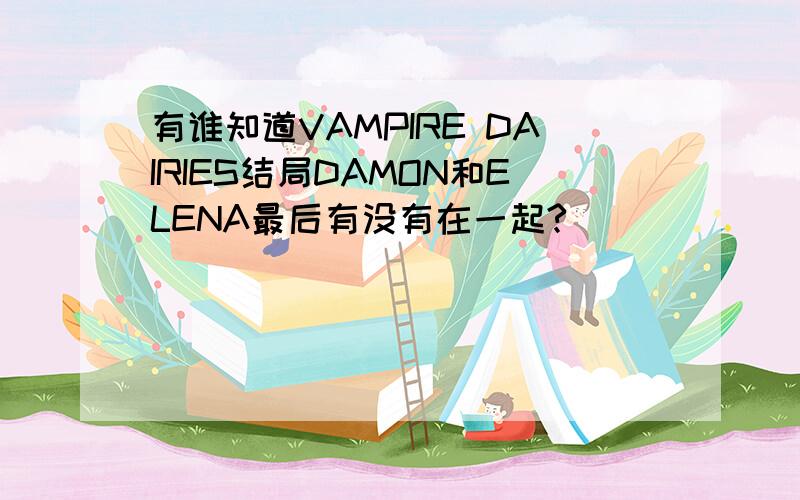 有谁知道VAMPIRE DAIRIES结局DAMON和ELENA最后有没有在一起?