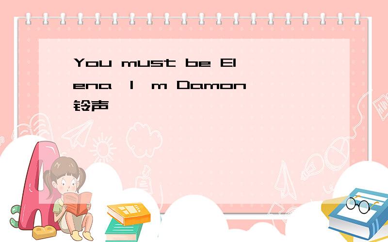 You must be Elena,I'm Damon 铃声