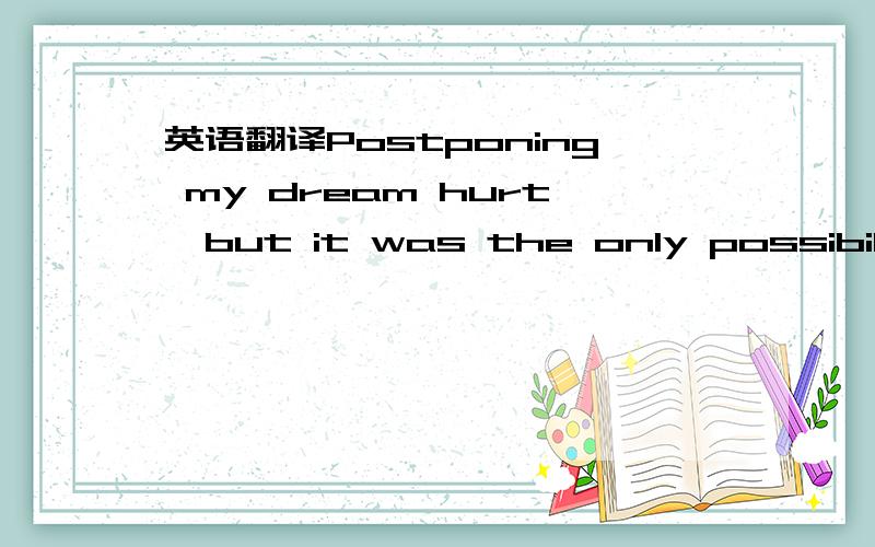 英语翻译Postponing my dream hurt,but it was the only possibility.
