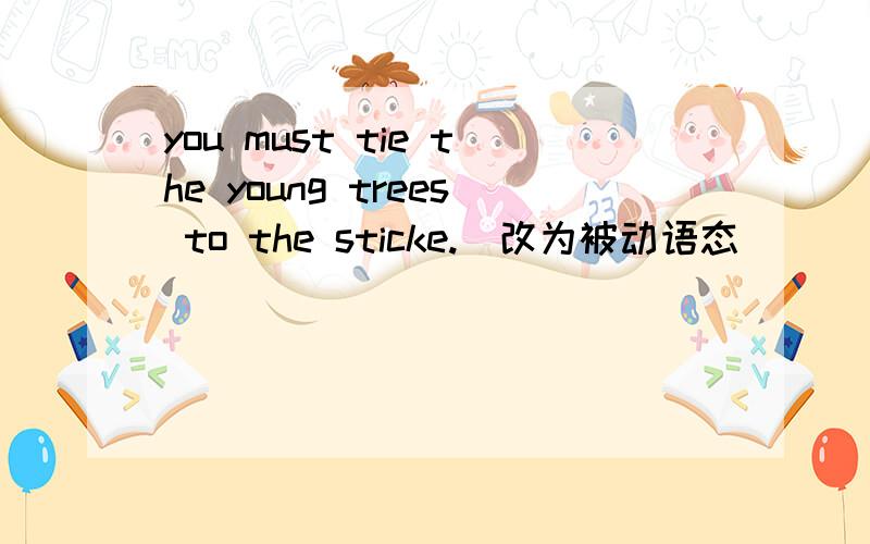you must tie the young trees to the sticke.(改为被动语态）