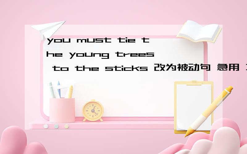 you must tie the young trees to the sticks 改为被动句 急用 不是翻译句子