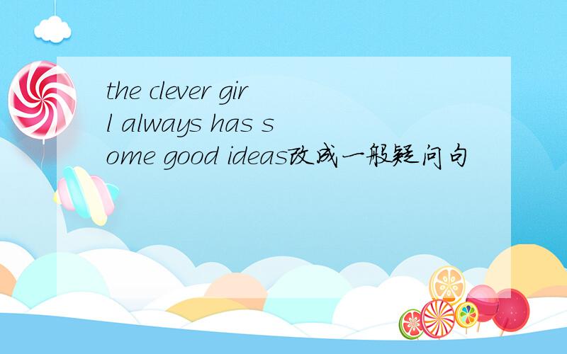 the clever girl always has some good ideas改成一般疑问句