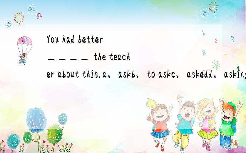 You had better____ the teacher about this.a、askb、to askc、askedd、asking