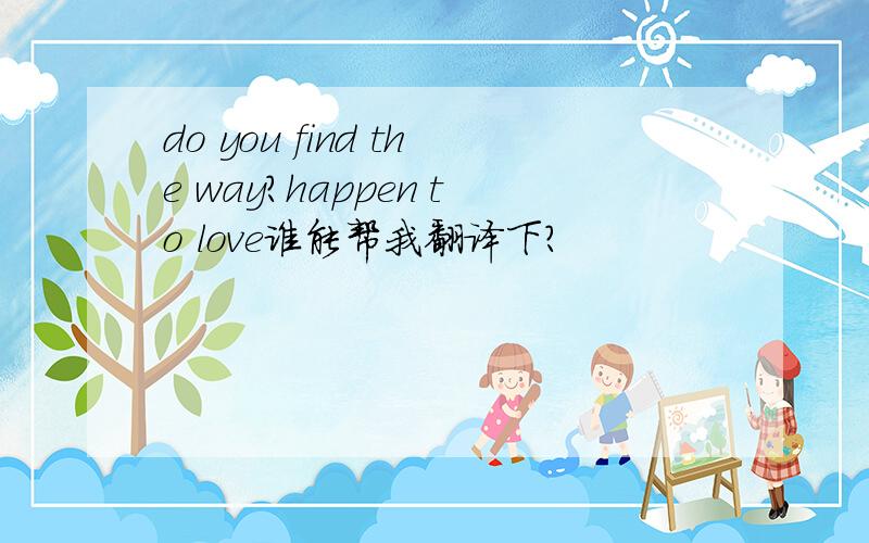 do you find the way?happen to love谁能帮我翻译下?