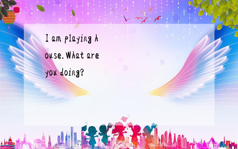I am playing house.What are you doing?