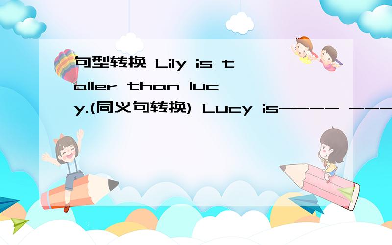 句型转换 Lily is taller than lucy.(同义句转换) Lucy is---- ----Lily