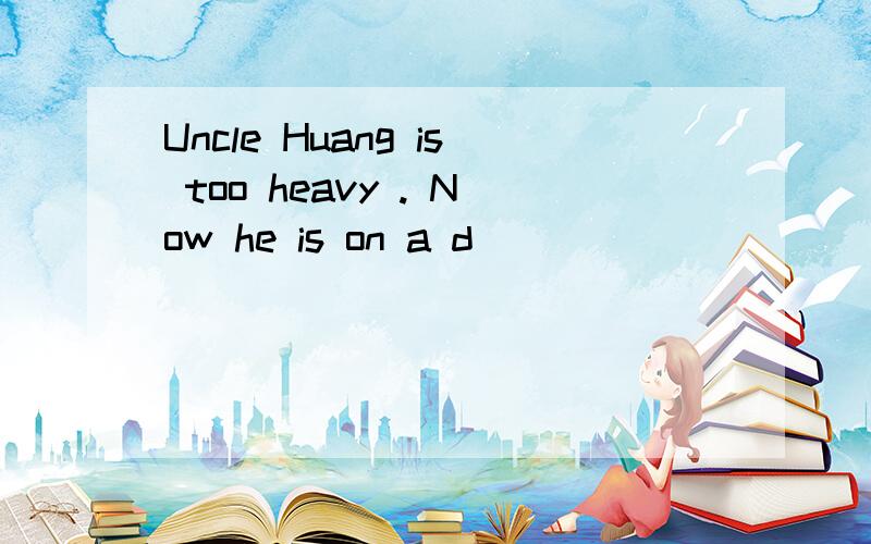 Uncle Huang is too heavy . Now he is on a d_____