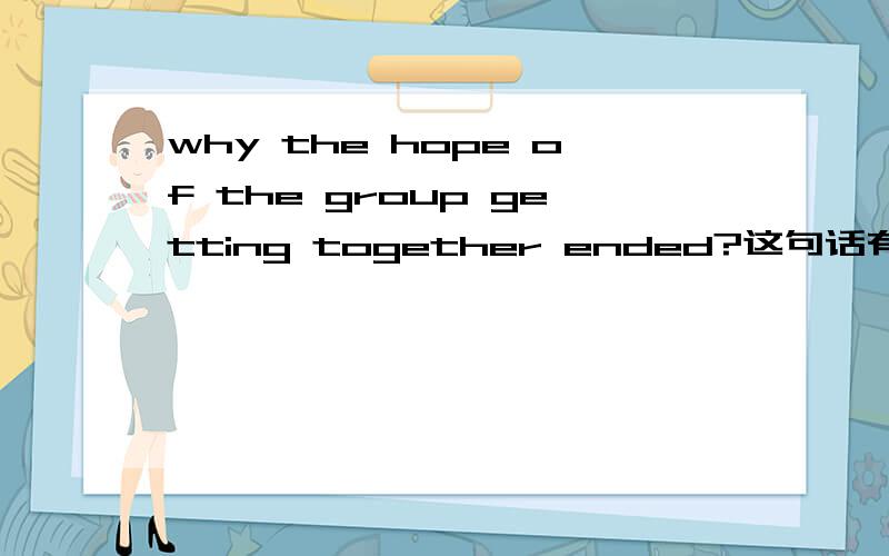 why the hope of the group getting together ended?这句话有没有语法错误?