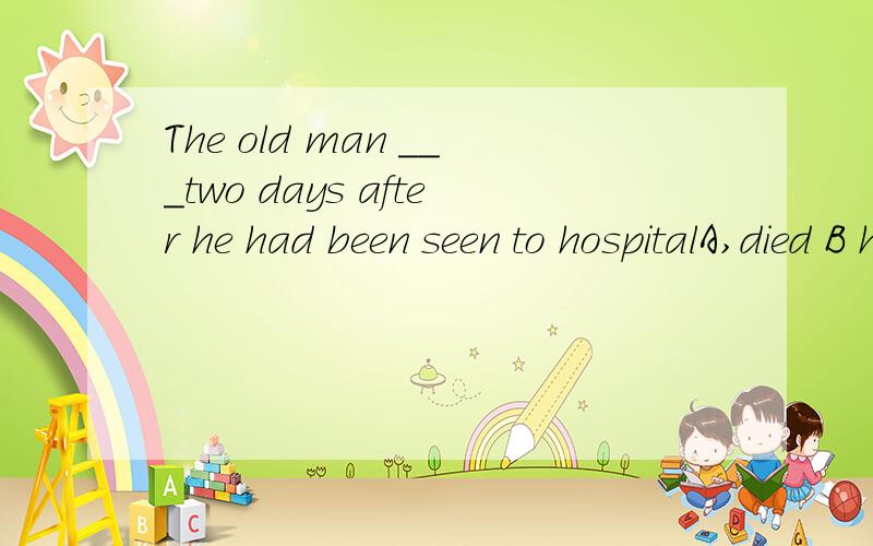 The old man ___two days after he had been seen to hospitalA,died B has died C have died