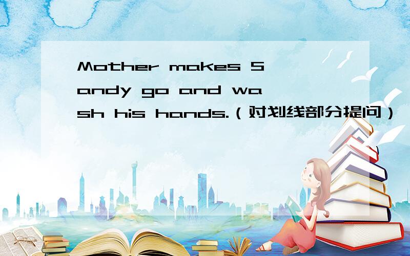 Mother makes Sandy go and wash his hands.（对划线部分提问） _____ _____ mother _____ sandy _____
